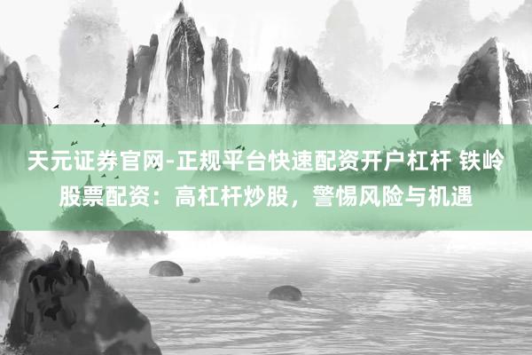 天元证券官网-正规平台快速配资开户杠杆 铁岭股票配资：高杠杆炒股，警惕风险与机遇