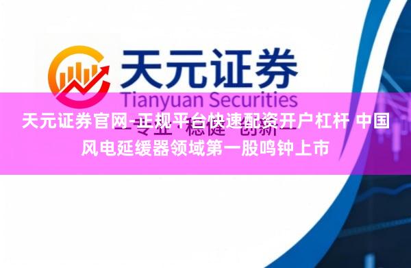 天元证券官网-正规平台快速配资开户杠杆 中国风电延缓器领域第一股鸣钟上市