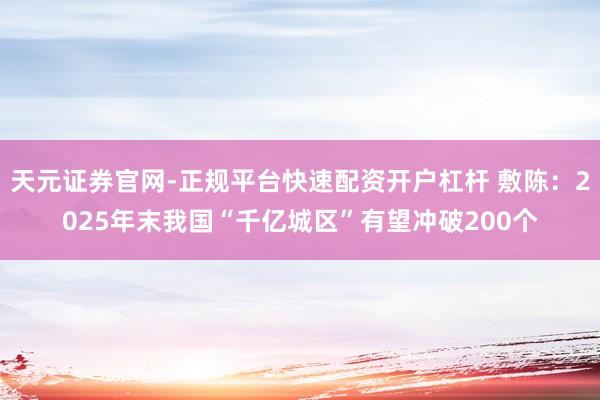 天元证券官网-正规平台快速配资开户杠杆 敷陈：2025年末我国“千亿城区”有望冲破200个