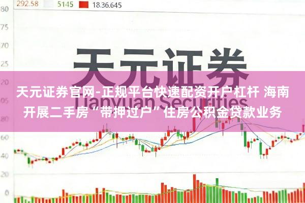 天元证券官网-正规平台快速配资开户杠杆 海南开展二手房“带押过户”住房公积金贷款业务