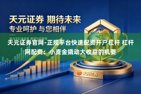 天元证券官网-正规平台快速配资开户杠杆 杠杆网配资：小资金撬动大收益的机要