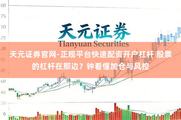 天元证券官网-正规平台快速配资开户杠杆 股票的杠杆在那边?钟看懂加仓与风控