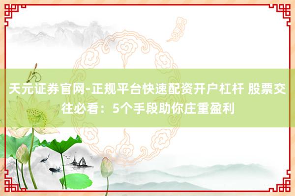天元证券官网-正规平台快速配资开户杠杆 股票交往必看:5个手段助你庄重盈利