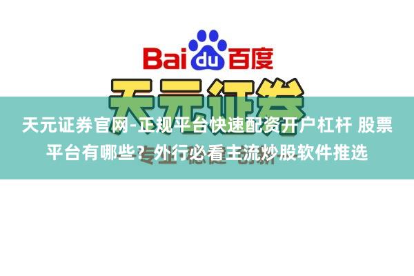 天元证券官网-正规平台快速配资开户杠杆 股票平台有哪些？外行必看主流炒股软件推选