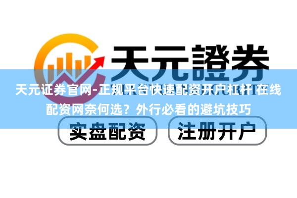 天元证券官网-正规平台快速配资开户杠杆 在线配资网奈何选？外行必看的避坑技巧