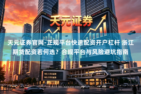 天元证券官网-正规平台快速配资开户杠杆 浙江期货配资若何选？合规平台与风险避坑指南
