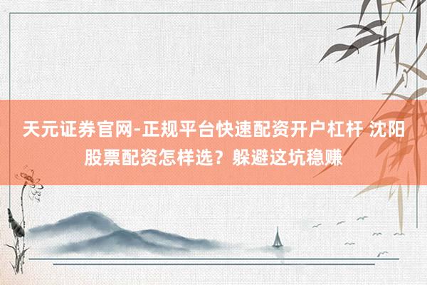 天元证券官网-正规平台快速配资开户杠杆 沈阳股票配资怎样选?躲避这坑稳赚