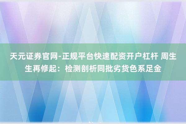 天元证券官网-正规平台快速配资开户杠杆 周生生再修起：检测剖析同批劣货色系足金