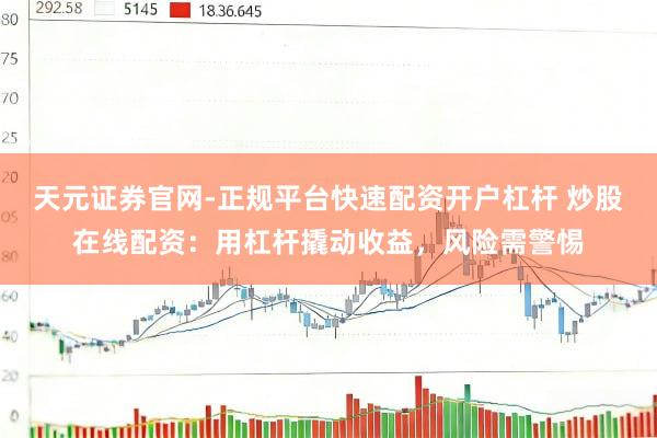 天元证券官网-正规平台快速配资开户杠杆 炒股在线配资：用杠杆撬动收益，风险需警惕