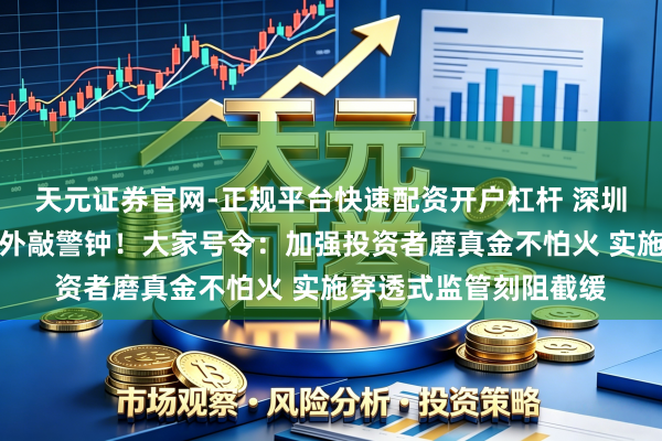 天元证券官网-正规平台快速配资开户杠杆 深圳水贝黄金平台兑付额外敲警钟！大家号令：加强投资者磨真金不怕火 实施穿透式监管刻阻截缓