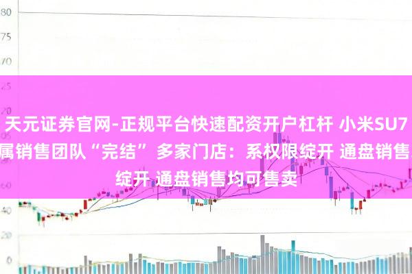 天元证券官网-正规平台快速配资开户杠杆 小米SU7 Ultra专属销售团队“完结” 多家门店：系权限绽开 通盘销售均可售卖