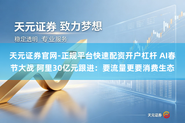 天元证券官网-正规平台快速配资开户杠杆 AI春节大战 阿里30亿元跟进：要流量更要消费生态