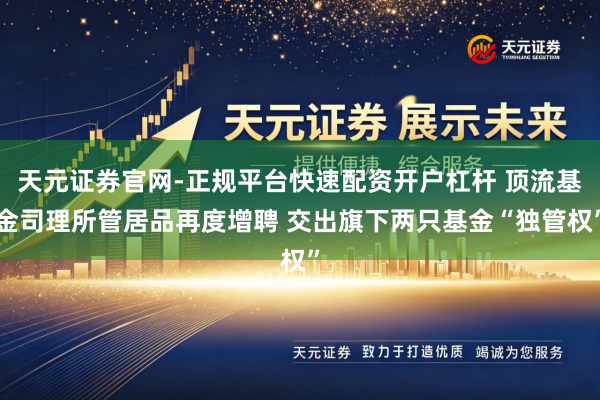 天元证券官网-正规平台快速配资开户杠杆 顶流基金司理所管居品再度增聘 交出旗下两只基金“独管权”