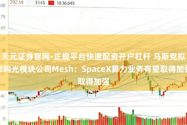 天元证券官网-正规平台快速配资开户杠杆 马斯克拟收购光模块公司Mesh：SpaceX算力业务有望取得加强