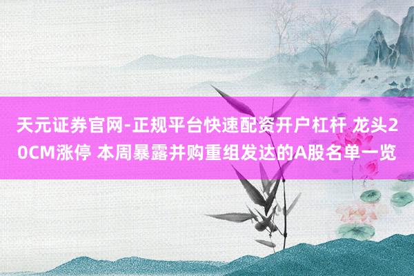 天元证券官网-正规平台快速配资开户杠杆 龙头20CM涨停 本周暴露并购重组发达的A股名单一览