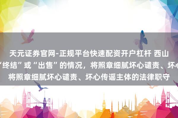 天元证券官网-正规平台快速配资开户杠杆 西山居游戏：不存在所谓“终结”或“出售”的情况，将照章细腻坏心谴责、坏心传谣主体的法律职守