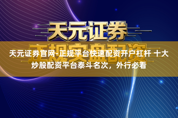 天元证券官网-正规平台快速配资开户杠杆 十大炒股配资平台泰斗名次，外行必看
