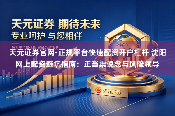天元证券官网-正规平台快速配资开户杠杆 沈阳网上配资避坑指南：正当渠说念与风险领导