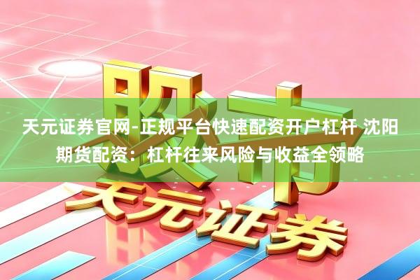 天元证券官网-正规平台快速配资开户杠杆 沈阳期货配资：杠杆往来风险与收益全领略
