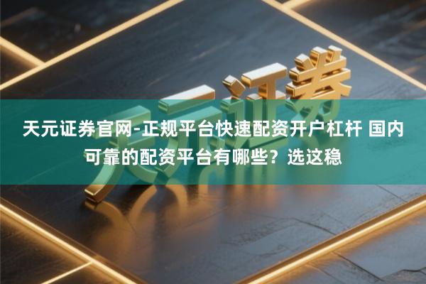 天元证券官网-正规平台快速配资开户杠杆 国内可靠的配资平台有哪些？选这稳