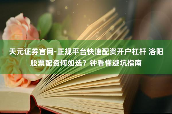 天元证券官网-正规平台快速配资开户杠杆 洛阳股票配资何如选？钟看懂避坑指南