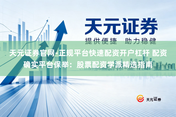 天元证券官网-正规平台快速配资开户杠杆 配资确实平台保举：股票配资学派精选指南