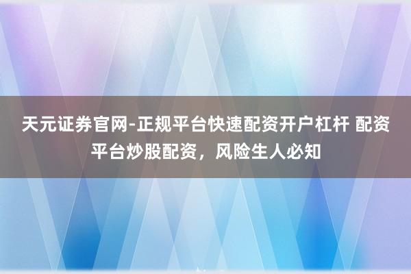 天元证券官网-正规平台快速配资开户杠杆 配资平台炒股配资，风险生人必知