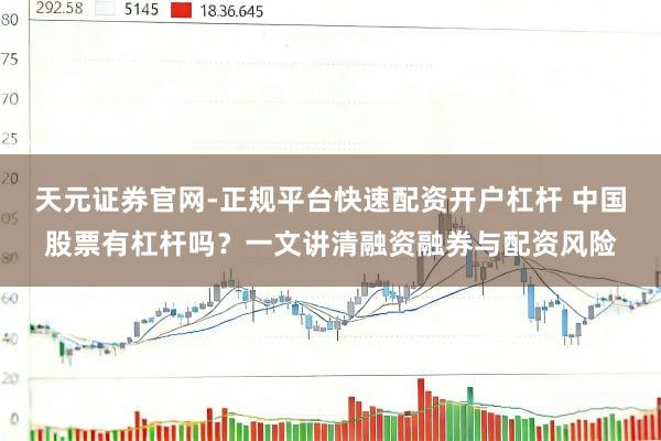 天元证券官网-正规平台快速配资开户杠杆 中国股票有杠杆吗？一文讲清融资融券与配资风险