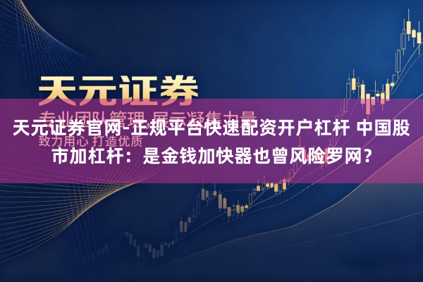 天元证券官网-正规平台快速配资开户杠杆 中国股市加杠杆：是金钱加快器也曾风险罗网？
