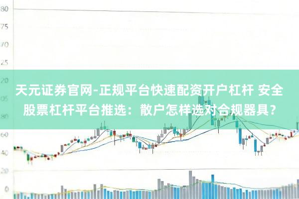 天元证券官网-正规平台快速配资开户杠杆 安全股票杠杆平台推选：散户怎样选对合规器具？