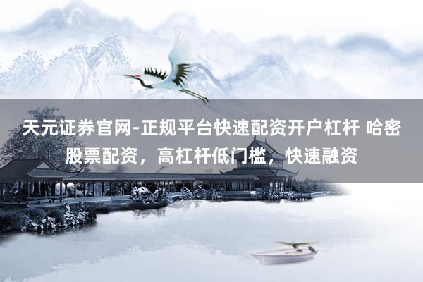 天元证券官网-正规平台快速配资开户杠杆 哈密股票配资，高杠杆低门槛，快速融资