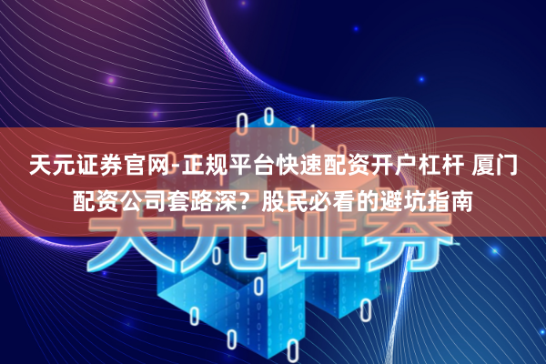天元证券官网-正规平台快速配资开户杠杆 厦门配资公司套路深？股民必看的避坑指南