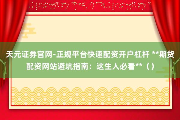 天元证券官网-正规平台快速配资开户杠杆 **期货配资网站避坑指南：这生人必看**（）