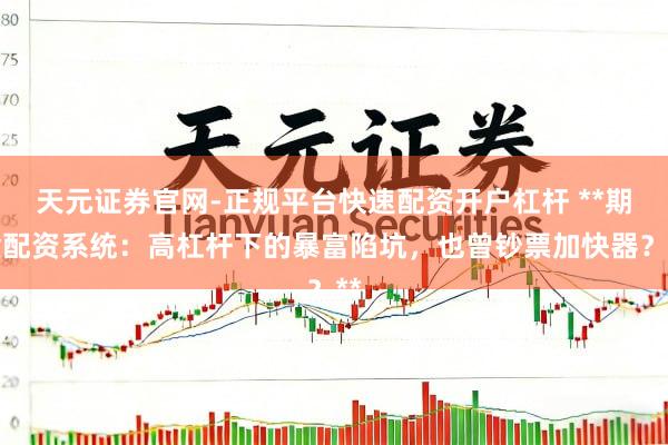 天元证券官网-正规平台快速配资开户杠杆 **期货配资系统：高杠杆下的暴富陷坑，也曾钞票加快器？**