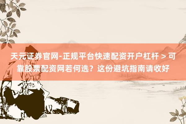 天元证券官网-正规平台快速配资开户杠杆 > 可靠股票配资网若何选？这份避坑指南请收好
