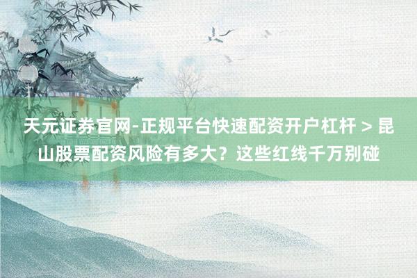 天元证券官网-正规平台快速配资开户杠杆 > 昆山股票配资风险有多大？这些红线千万别碰