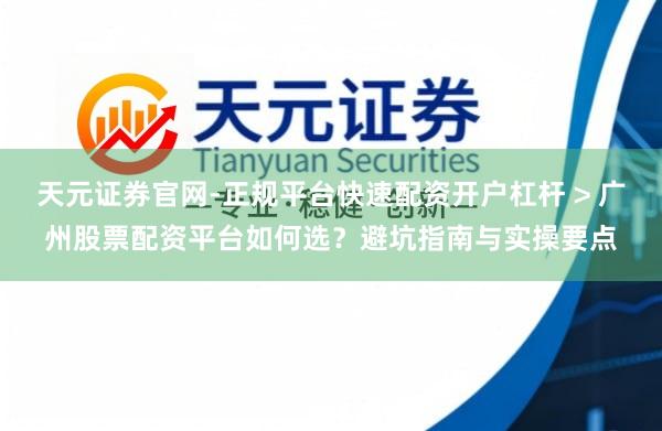 天元证券官网-正规平台快速配资开户杠杆 > 广州股票配资平台如何选？避坑指南与实操要点