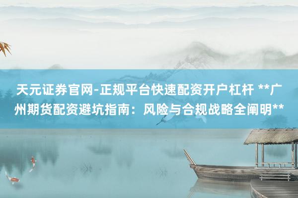 天元证券官网-正规平台快速配资开户杠杆 **广州期货配资避坑指南：风险与合规战略全阐明**