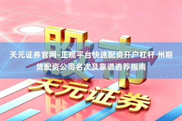 天元证券官网-正规平台快速配资开户杠杆 州期货配资公司名次及靠谱遴荐指南