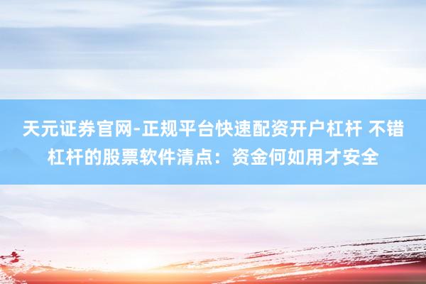天元证券官网-正规平台快速配资开户杠杆 不错杠杆的股票软件清点：资金何如用才安全