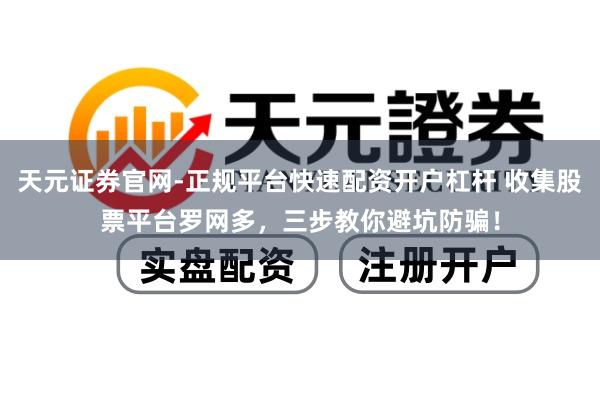 天元证券官网-正规平台快速配资开户杠杆 收集股票平台罗网多，三步教你避坑防骗！