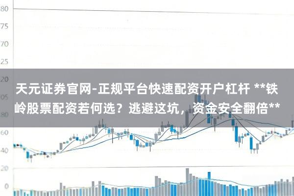 天元证券官网-正规平台快速配资开户杠杆 **铁岭股票配资若何选？逃避这坑，资金安全翻倍**