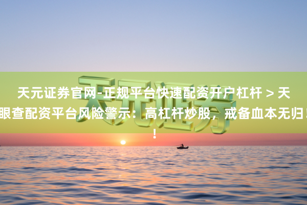 天元证券官网-正规平台快速配资开户杠杆 > 天眼查配资平台风险警示：高杠杆炒股，戒备血本无归！