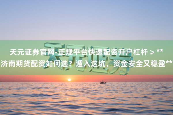 天元证券官网-正规平台快速配资开户杠杆 > **济南期货配资如何选？遁入这坑，资金安全又稳盈**