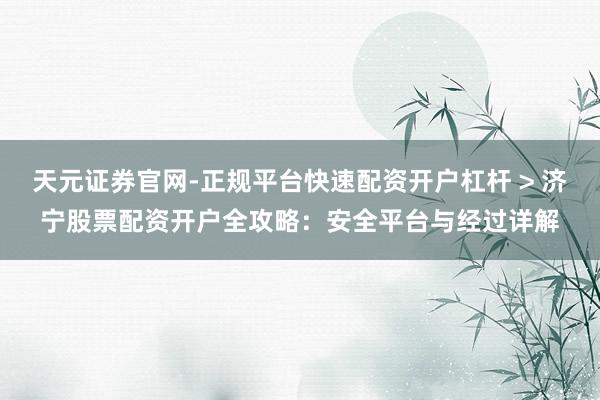 天元证券官网-正规平台快速配资开户杠杆 > 济宁股票配资开户全攻略:安全平台与经过详解