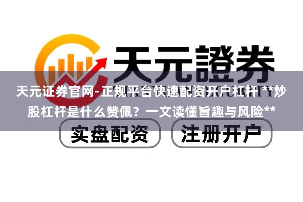 天元证券官网-正规平台快速配资开户杠杆 **炒股杠杆是什么赞佩？一文读懂旨趣与风险**