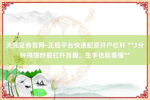 天元证券官网-正规平台快速配资开户杠杆 **3分钟搞懂炒股杠杆旨趣，生手也能看懂**