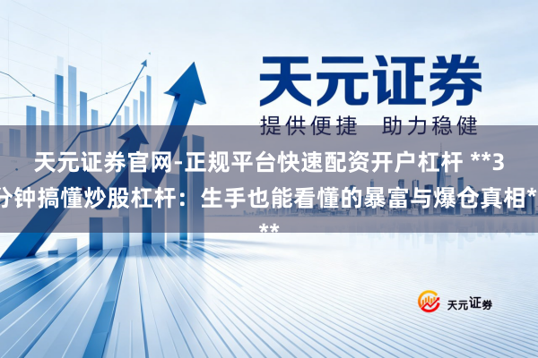 天元证券官网-正规平台快速配资开户杠杆 **3分钟搞懂炒股杠杆：生手也能看懂的暴富与爆仓真相**