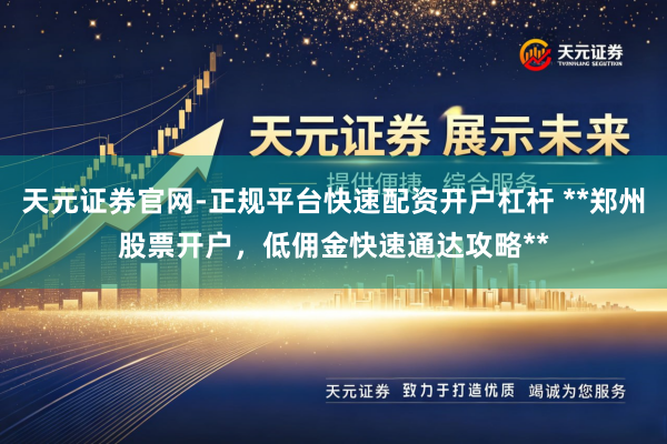 天元证券官网-正规平台快速配资开户杠杆 **郑州股票开户，低佣金快速通达攻略**