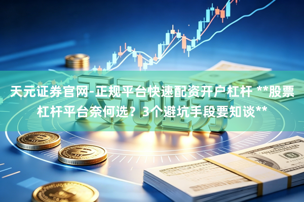 天元证券官网-正规平台快速配资开户杠杆 **股票杠杆平台奈何选？3个避坑手段要知谈**